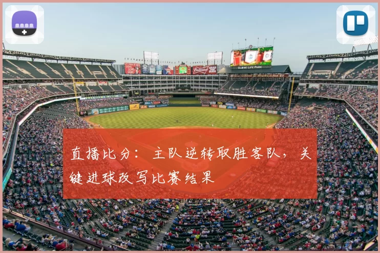 直播比分:主队逆转取胜客队,关键进球改写比赛结果