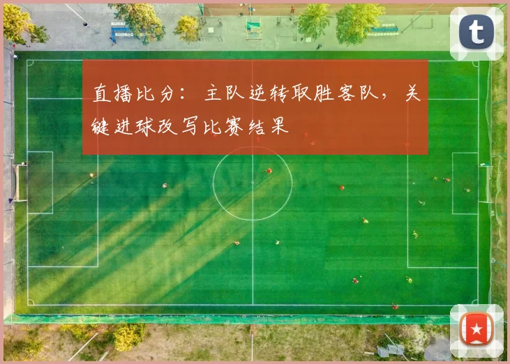 直播比分：主队逆转取胜客队，关键进球改写比赛结果