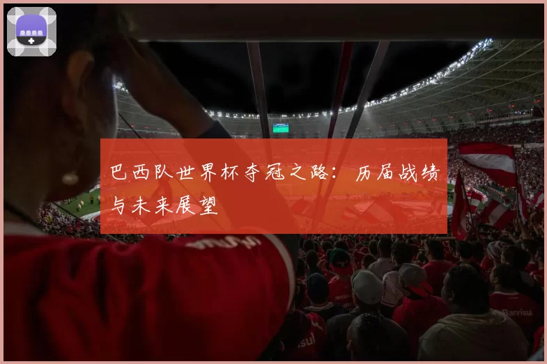 巴西队世界杯夺冠之路：历届战绩与未来展望