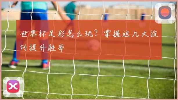 世界杯足彩怎么玩?掌握这几大技巧提升胜率