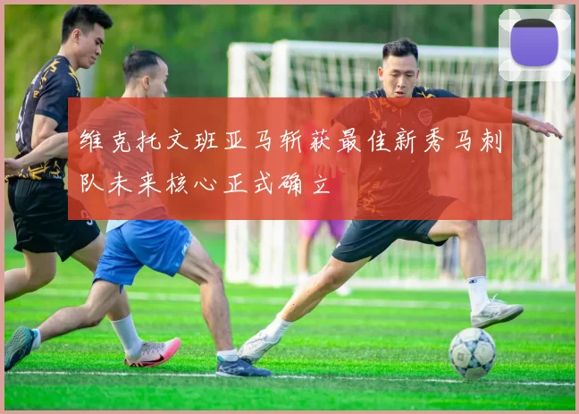 维克托文班亚马斩获最佳新秀马刺队未来核心正式确立