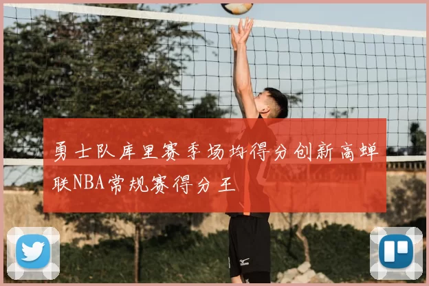 勇士队库里赛季场均得分创新高蝉联NBA常规赛得分王