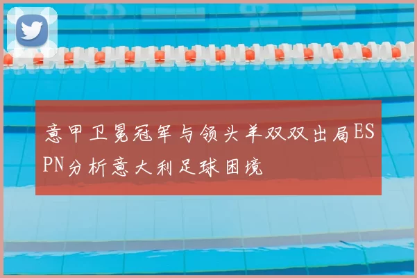 意甲卫冕冠军与领头羊双双出局ESPN分析意大利足球困境