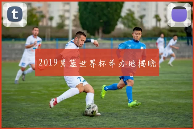 2019男篮世界杯举办地揭晓