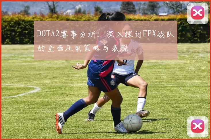 DOTA2赛事分析:深入探讨FPX战队的全面压制策略与表现