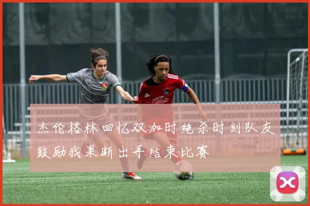 杰伦格林回忆双加时绝杀时刻队友鼓励我果断出手结束比赛