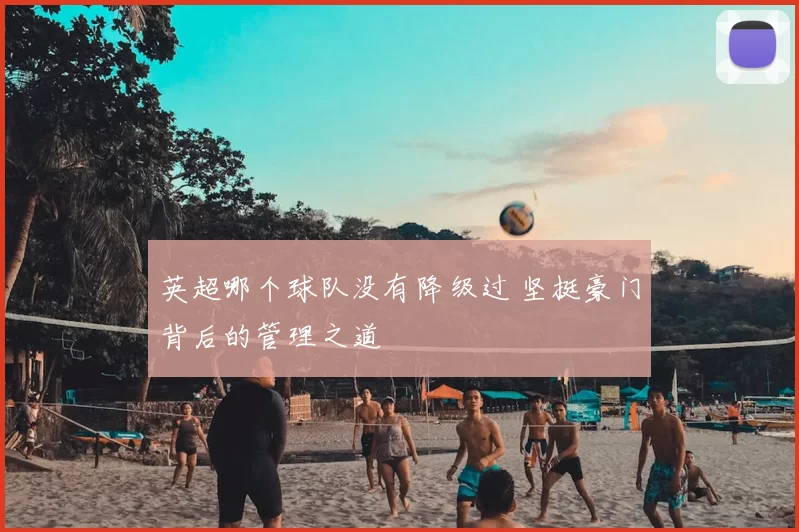 英超哪个球队没有降级过 坚挺豪门背后的管理之道