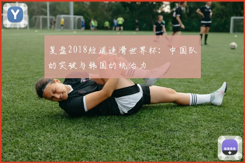 复盘2018短道速滑世界杯：中国队的突破与韩国的统治力