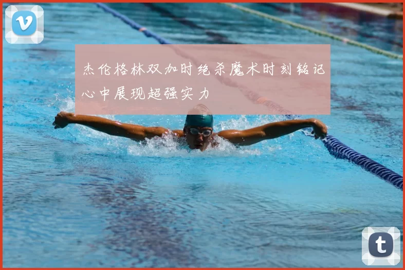 杰伦格林双加时绝杀魔术时刻铭记心中展现超强实力