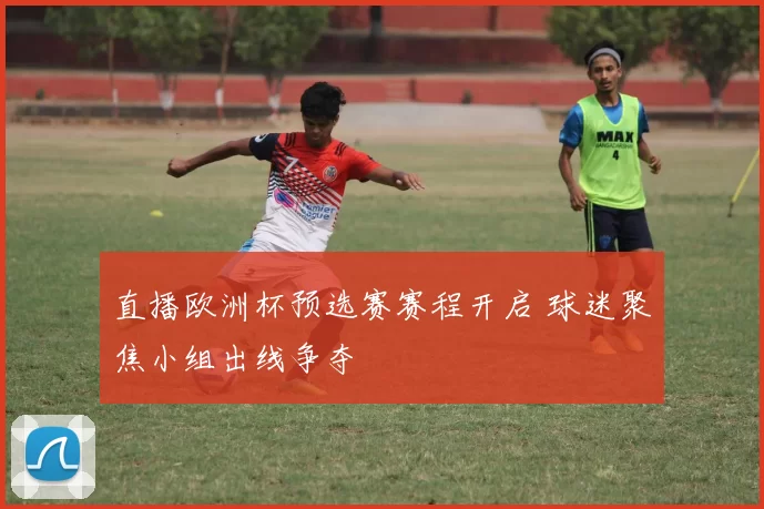 直播欧洲杯预选赛赛程开启 球迷聚焦小组出线争夺