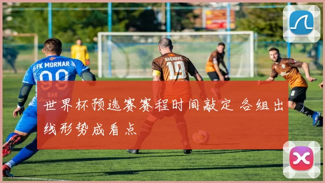 世界杯预选赛赛程时间敲定 各组出线形势成看点