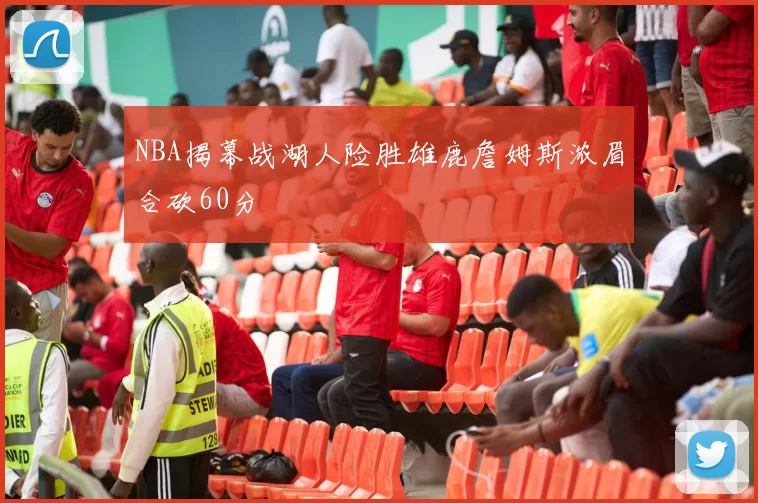 NBA揭幕战湖人险胜雄鹿詹姆斯浓眉合砍60分