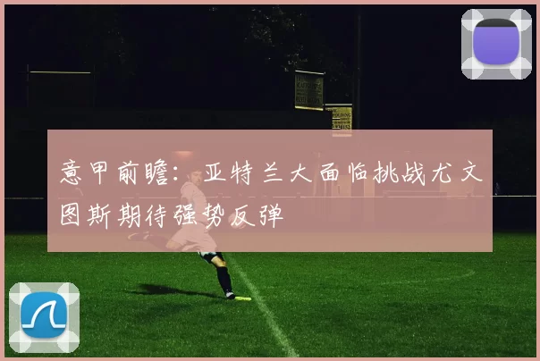 意甲前瞻：亚特兰大面临挑战尤文图斯期待强势反弹