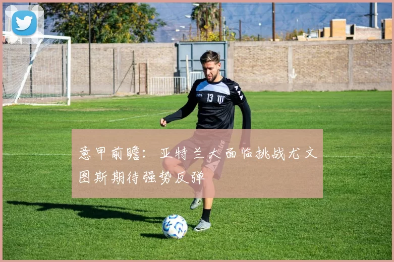 意甲前瞻：亚特兰大面临挑战尤文图斯期待强势反弹