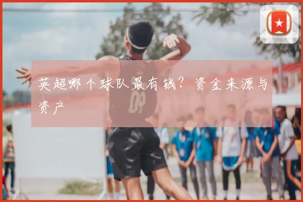 英超哪个球队最有钱?资金来源与资产