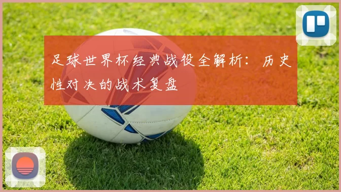 足球世界杯经典战役全解析：历史性对决的战术复盘