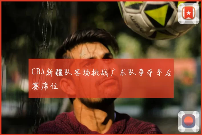 CBA新疆队客场挑战广东队争夺季后赛席位