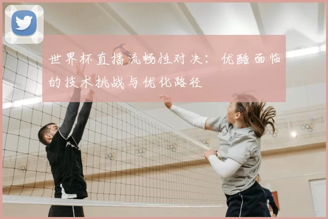 世界杯直播流畅性对决:优酷面临的技术挑战与优化路径