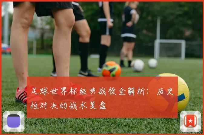 足球世界杯经典战役全解析:历史性对决的战术复盘