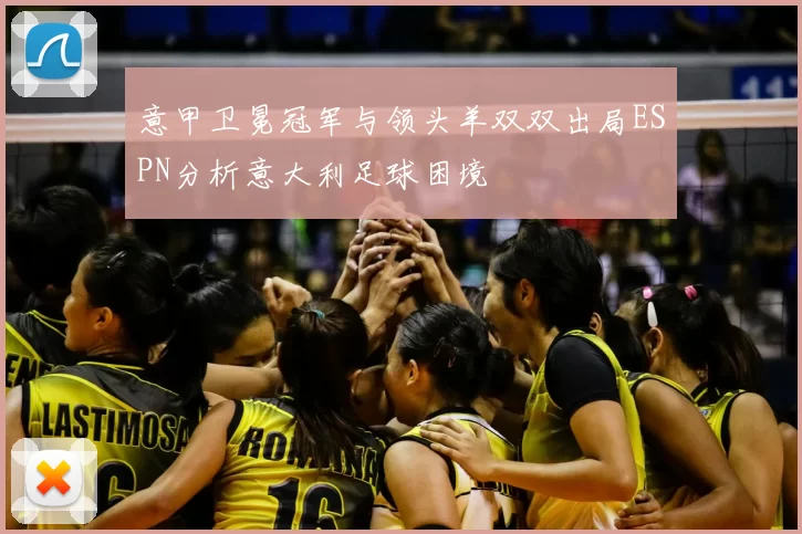 意甲卫冕冠军与领头羊双双出局ESPN分析意大利足球困境