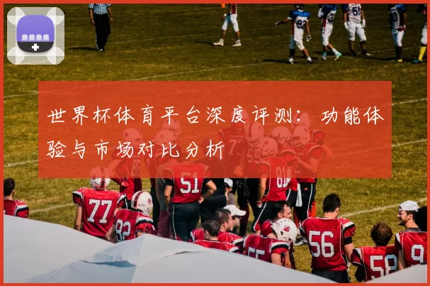 世界杯体育平台深度评测：功能体验与市场对比分析