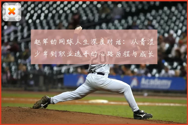 赵军的网球人生深度对话:从青涩少年到职业选手的心路历程与成长故事