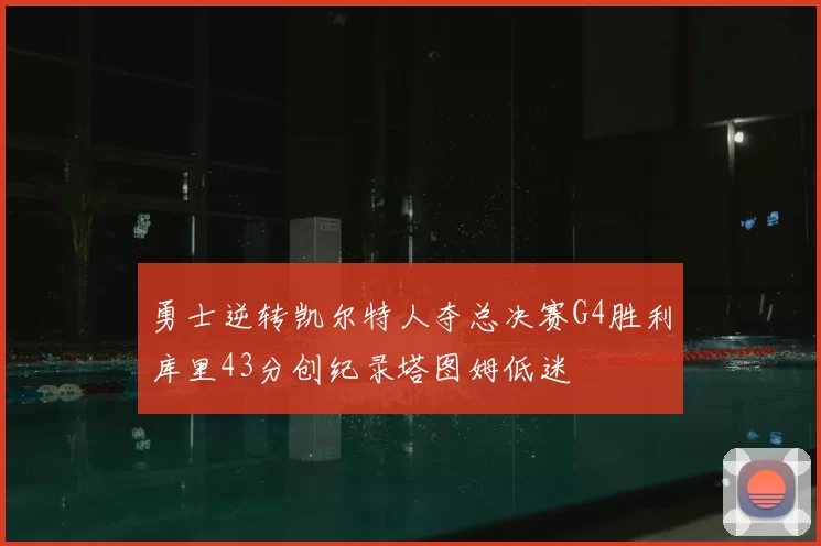 勇士逆转凯尔特人夺总决赛G4胜利库里43分创纪录塔图姆低迷