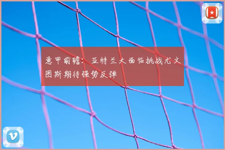 意甲前瞻:亚特兰大面临挑战尤文图斯期待强势反弹