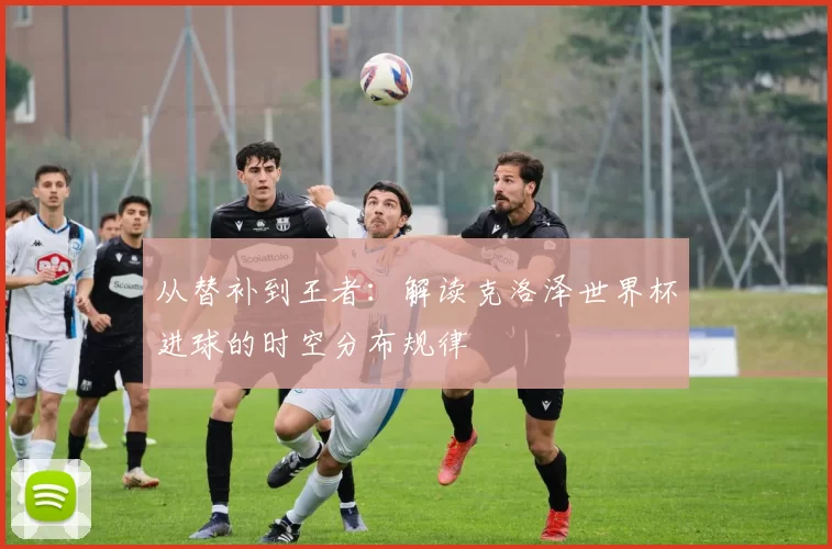 从替补到王者：解读克洛泽世界杯进球的时空分布规律