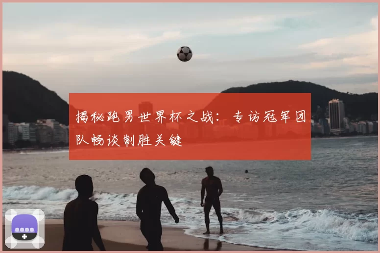 揭秘跑男世界杯之战：专访冠军团队畅谈制胜关键