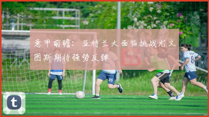 意甲前瞻：亚特兰大面临挑战尤文图斯期待强势反弹