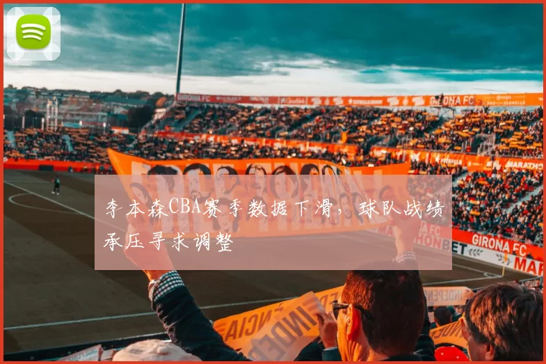李本森CBA赛季数据下滑,球队战绩承压寻求调整