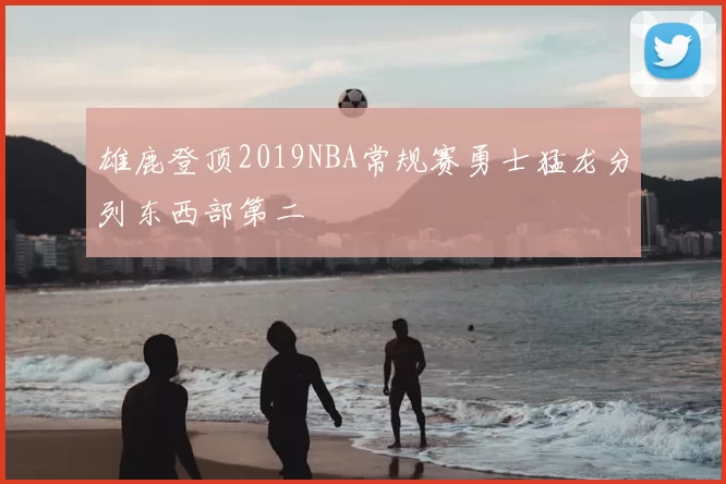 雄鹿登顶2019NBA常规赛勇士猛龙分列东西部第二