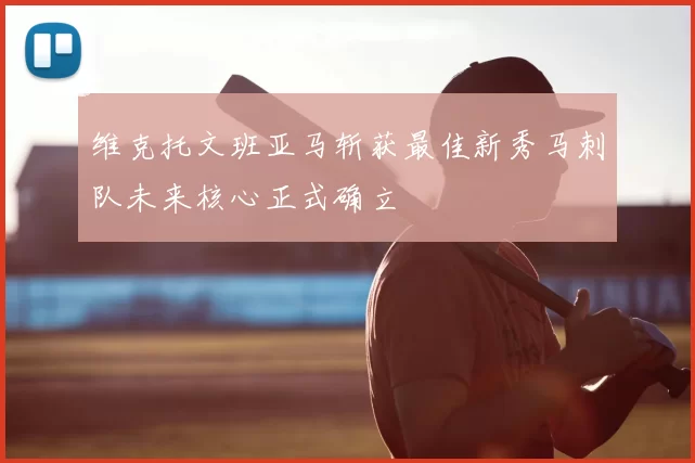 维克托文班亚马斩获最佳新秀马刺队未来核心正式确立