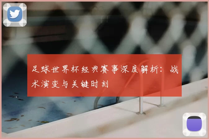 足球世界杯经典赛事深度解析:战术演变与关键时刻