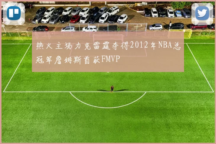 热火主场力克雷霆夺得2012年NBA总冠军詹姆斯首获FMVP