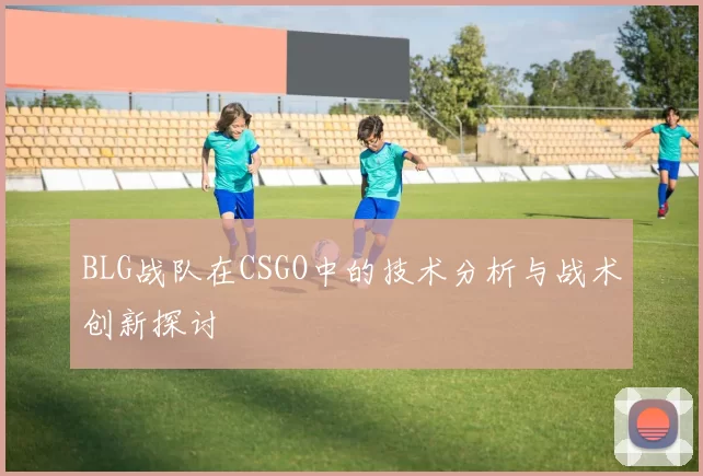 BLG战队在CSGO中的技术分析与战术创新探讨