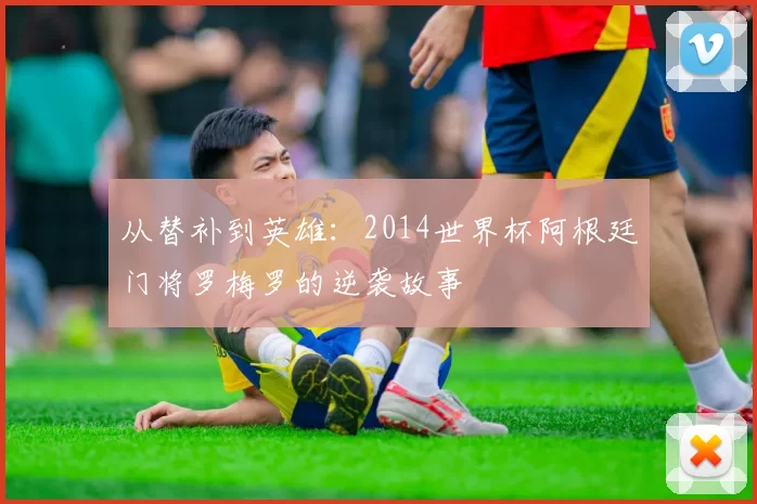 从替补到英雄:2014世界杯阿根廷门将罗梅罗的逆袭故事