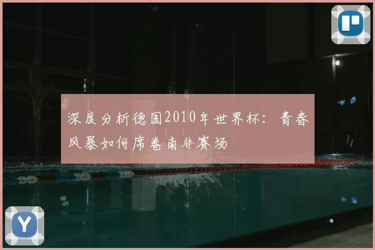 深度分析德国2010年世界杯：青春风暴如何席卷南非赛场