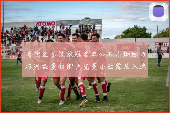 马德里竞技欧冠名单公布小蜘蛛与格列兹曼领衔卢克曼小西蒙尼入选
