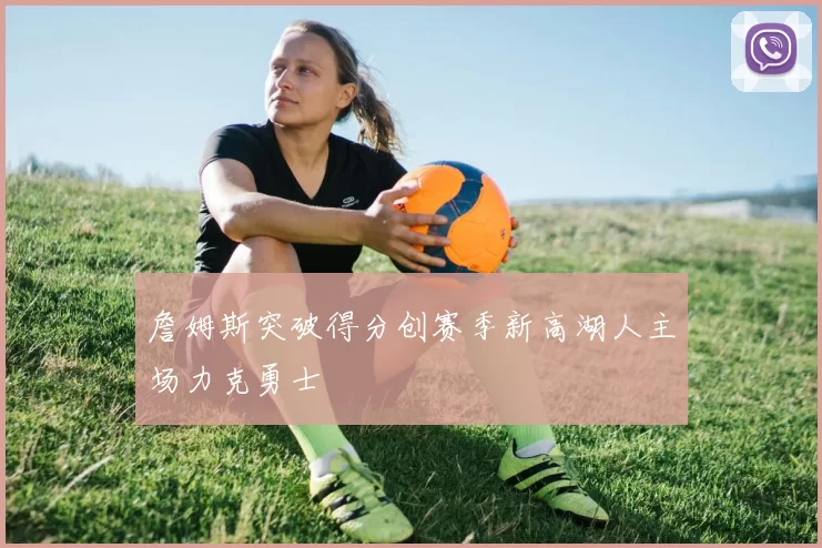 詹姆斯突破得分创赛季新高湖人主场力克勇士