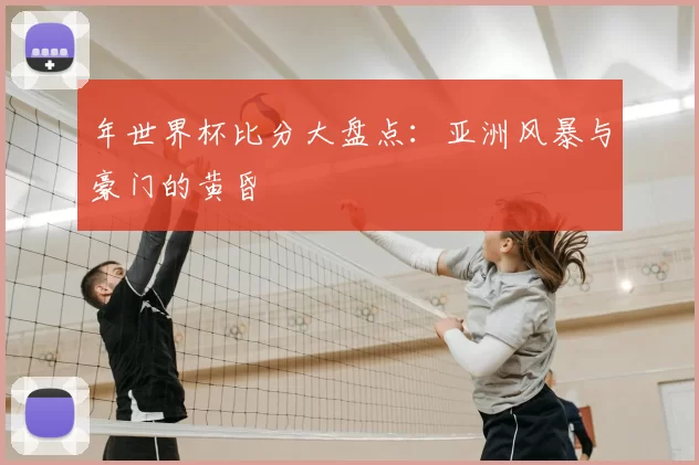 年世界杯比分大盘点：亚洲风暴与豪门的黄昏