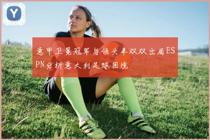 意甲卫冕冠军与领头羊双双出局ESPN分析意大利足球困境