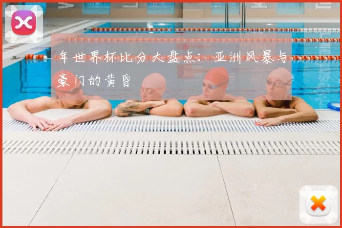 年世界杯比分大盘点:亚洲风暴与豪门的黄昏