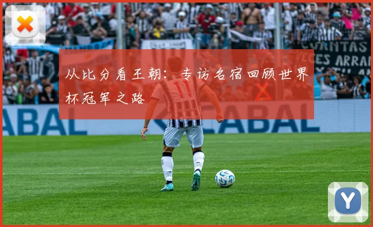 从比分看王朝:专访名宿回顾世界杯冠军之路