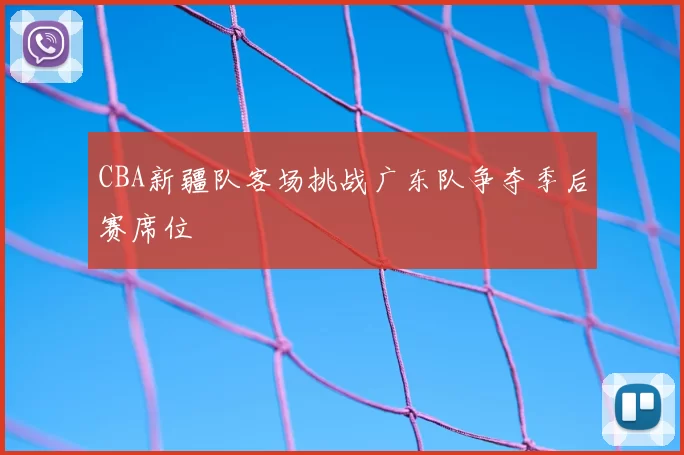 CBA新疆队客场挑战广东队争夺季后赛席位