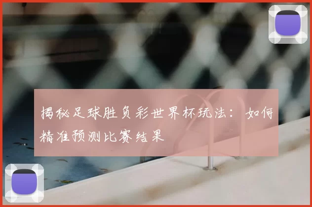揭秘足球胜负彩世界杯玩法:如何精准预测比赛结果