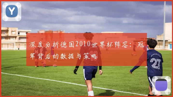 深度分析德国2010世界杯阵容：冠军背后的数据与策略