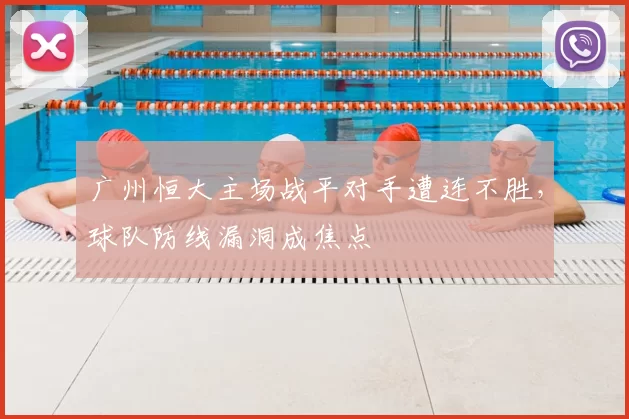 广州恒大主场战平对手遭连不胜,球队防线漏洞成焦点