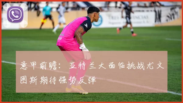 意甲前瞻：亚特兰大面临挑战尤文图斯期待强势反弹